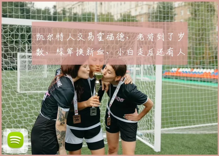 凯尔特人交易霍福德，老将到了岁数，绿军换新血，小白走后还有人走