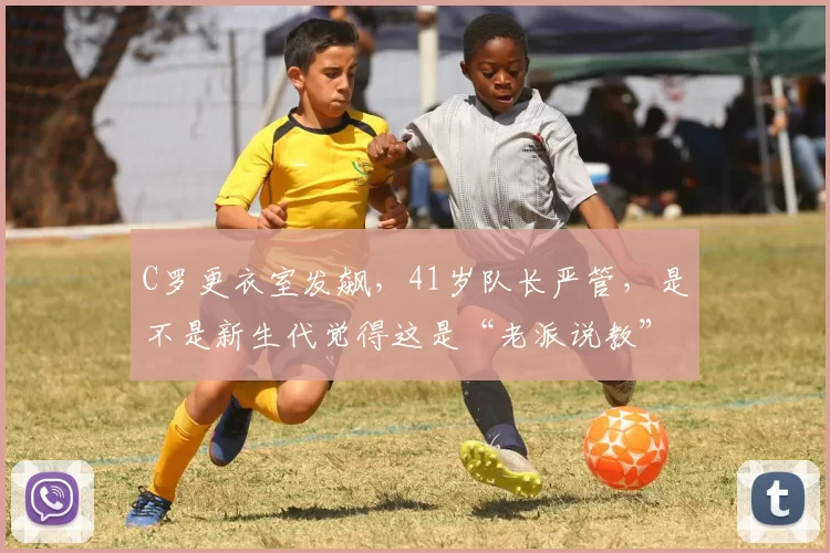 C罗更衣室发飙，41岁队长严管，是不是新生代觉得这是“老派说教”了