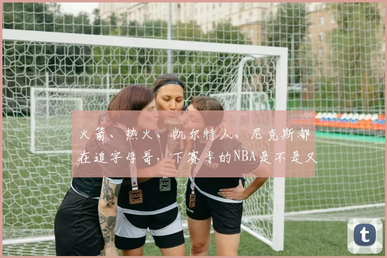 火箭、热火、凯尔特人、尼克斯都在追字母哥，下赛季的NBA是不是又要因为他变天了