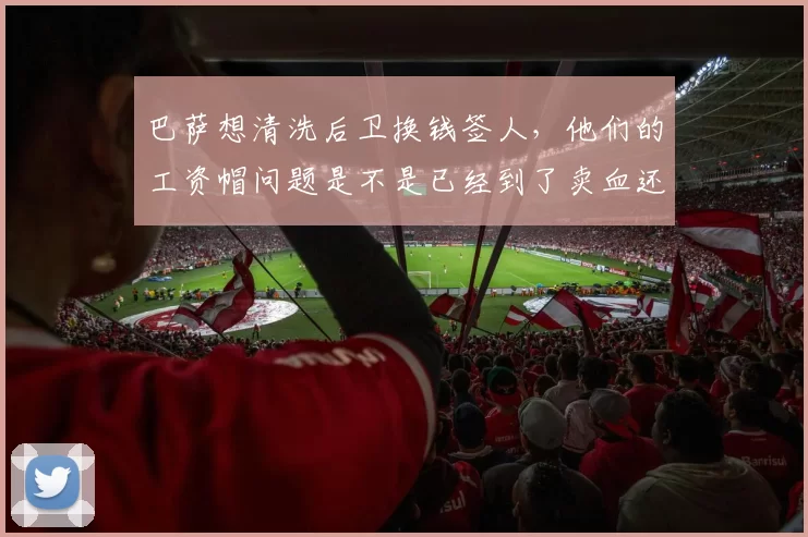 巴萨想清洗后卫换钱签人，他们的工资帽问题是不是已经到了卖血还债的地步